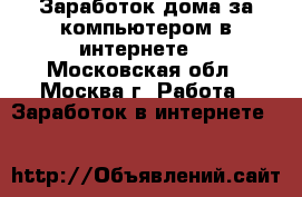 Заработок дома за компьютером в интернете. - Московская обл., Москва г. Работа » Заработок в интернете   